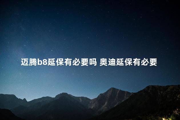 迈腾b8延保有必要吗 奥迪延保有必要上吗